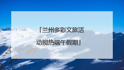兰州多彩文旅活动搅热端午假期