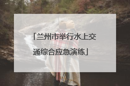 兰州市举行水上交通综合应急演练