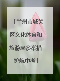 兰州市城关区文化体育和旅游局多举措护航中考