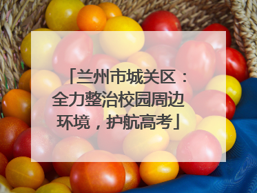 兰州市城关区：全力整治校园周边环境，护航高考