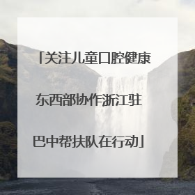 关注儿童口腔健康 东西部协作浙江驻巴中帮扶队在行动