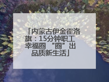 内蒙古伊金霍洛旗：15分钟职工幸福圈 “圈”出品质新生活