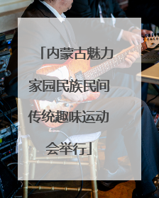 内蒙古魅力家园民族民间传统趣味运动会举行