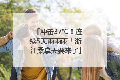 冲击37℃！连续5天雨雨雨！浙江桑拿天要来了