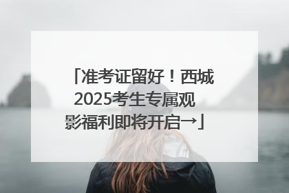 准考证留好！西城2025考生专属观影福利即将开启→