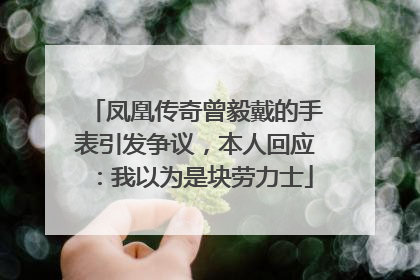 凤凰传奇曾毅戴的手表引发争议，本人回应：我以为是块劳力士
