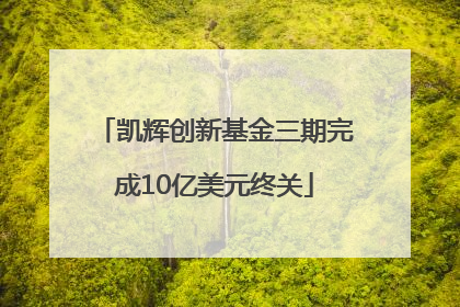 凯辉创新基金三期完成10亿美元终关