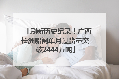 刷新历史纪录！广西长洲船闸单月过货量突破2444万吨