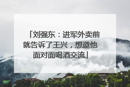 刘强东：进军外卖前就告诉了王兴，想邀他面对面喝酒交流