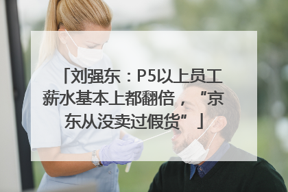 刘强东：P5以上员工薪水基本上都翻倍，“京东从没卖过假货”