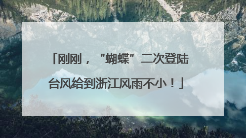 刚刚，“蝴蝶”二次登陆 台风给到浙江风雨不小！