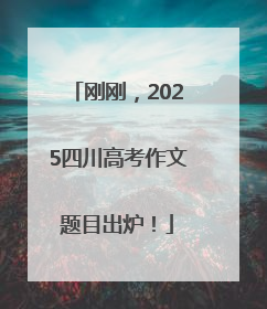 刚刚，2025四川高考作文题目出炉！