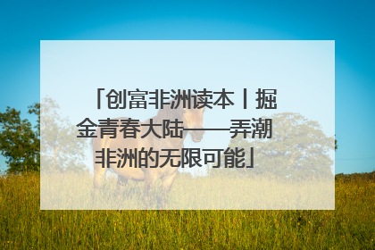 创富非洲读本丨掘金青春大陆——弄潮非洲的无限可能