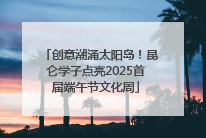 创意潮涌太阳岛！昆仑学子点亮2025首届端午节文化周