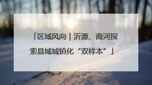 区域风向｜沂源、商河探索县域城镇化“双样本”
