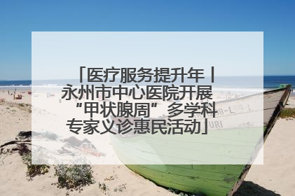 医疗服务提升年丨永州市中心医院开展“甲状腺周”多学科专家义诊惠民活动