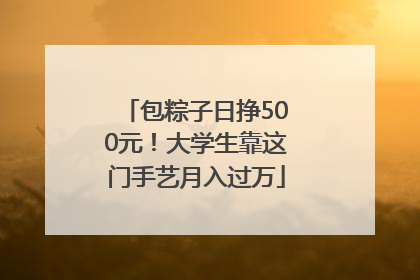 包粽子日挣500元！大学生靠这门手艺月入过万
