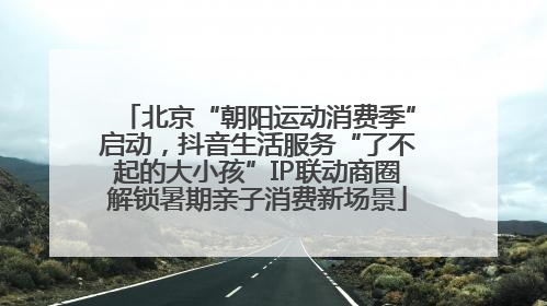 北京“朝阳运动消费季”启动，抖音生活服务“了不起的大小孩”IP联动商圈解锁暑期亲子消费新场景