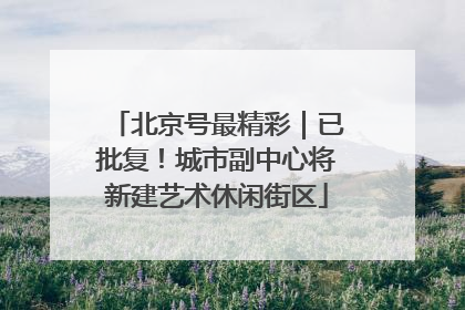 北京号最精彩｜已批复！城市副中心将新建艺术休闲街区