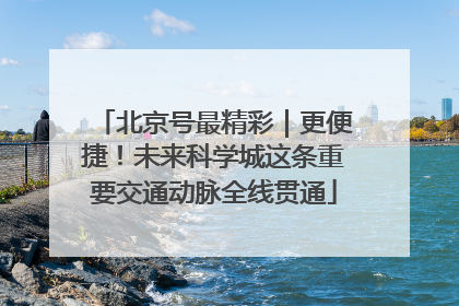 北京号最精彩｜更便捷！未来科学城这条重要交通动脉全线贯通