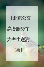 北京公交高考服务车为考生送清凉