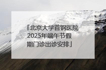 北京大学首钢医院2025年端午节假期门诊出诊安排