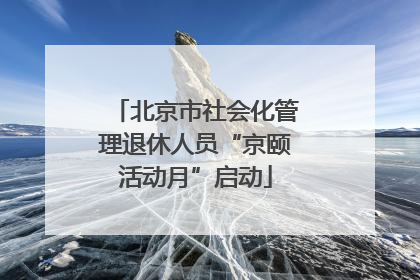 北京市社会化管理退休人员“京颐活动月”启动