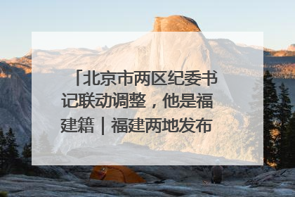 北京市两区纪委书记联动调整，他是福建籍｜福建两地发布一批人事消息
