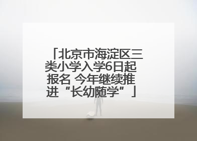北京市海淀区三类小学入学6日起报名 今年继续推进“长幼随学”