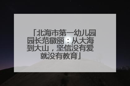 北海市第一幼儿园园长范徽丽：从大海到大山，坚信没有爱就没有教育