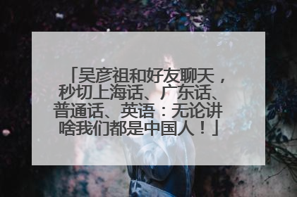 吴彦祖和好友聊天，秒切上海话、广东话、普通话、英语：无论讲啥我们都是中国人！