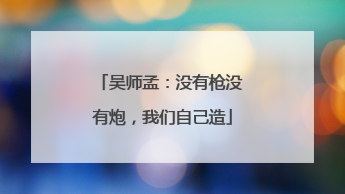 吴师孟：没有枪没有炮，我们自己造