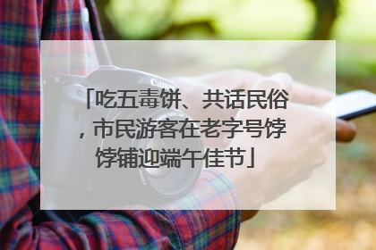 吃五毒饼、共话民俗，市民游客在老字号饽饽铺迎端午佳节