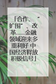 合作、“扩围”、改革……金融领域迎来多重利好 中国经济释放积极信号