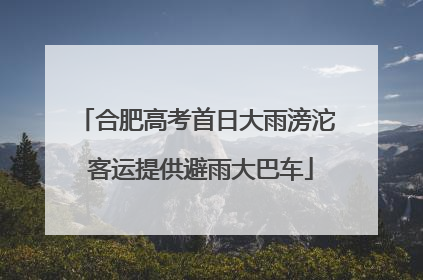 合肥高考首日大雨滂沱 客运提供避雨大巴车