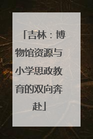 吉林：博物馆资源与小学思政教育的双向奔赴