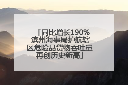 同比增长190% 滨州海事局护航辖区危险品货物吞吐量再创历史新高