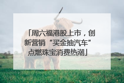 周六福港股上市，创新营销“买金抽汽车”点燃珠宝消费热潮