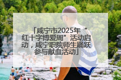 咸宁市2025年“红十字博爱周”活动启动，咸宁职院师生踊跃参与献血活动
