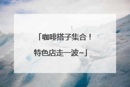 咖啡搭子集合！特色店走一波~