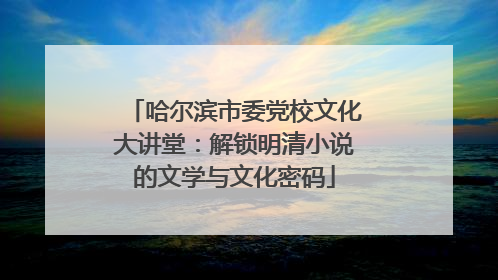 哈尔滨市委党校文化大讲堂：解锁明清小说的文学与文化密码