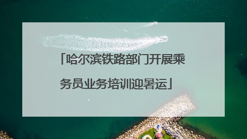 哈尔滨铁路部门开展乘务员业务培训迎暑运