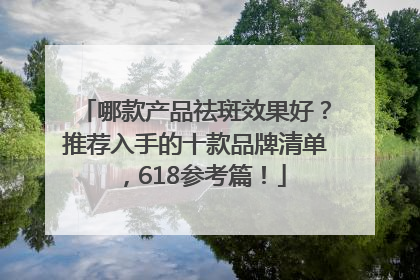 哪款产品祛斑效果好？推荐入手的十款品牌清单，618参考篇！