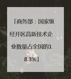 商务部：国家级经开区高新技术企业数量占全国的18.3%