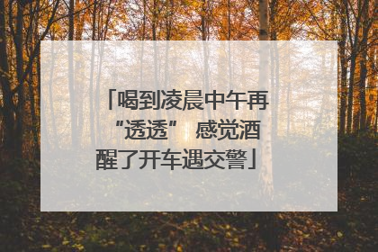喝到凌晨中午再“透透” 感觉酒醒了开车遇交警