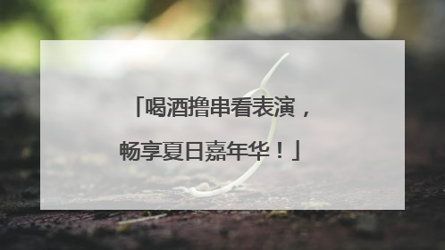 喝酒撸串看表演，畅享夏日嘉年华！