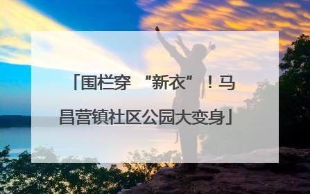 围栏穿 “新衣”！马昌营镇社区公园大变身