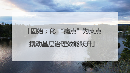 固始：化 “痛点”为支点 撬动基层治理效能跃升