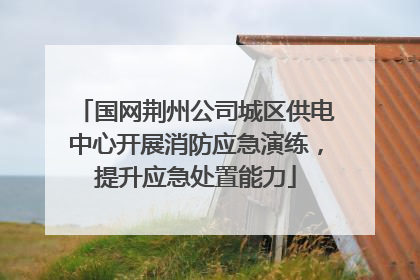 国网荆州公司城区供电中心开展消防应急演练，提升应急处置能力