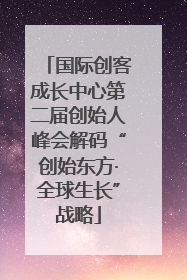 国际创客成长中心第二届创始人峰会解码“创始东方·全球生长”战略